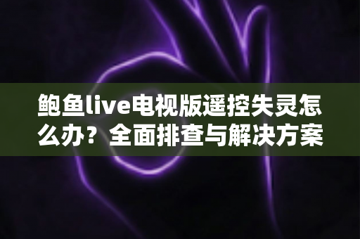 鲍鱼live电视版遥控失灵怎么办？全面排查与解决方案指南