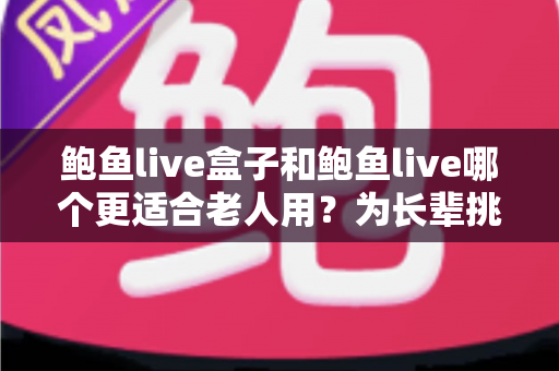 鲍鱼live盒子和鲍鱼live哪个更适合老人用？为长辈挑选观影方案的全面指南