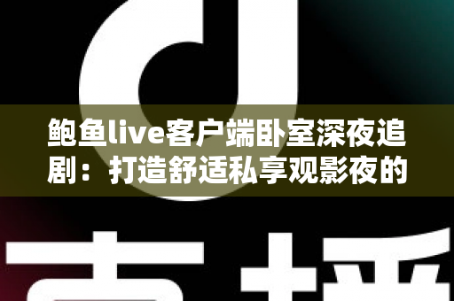 鲍鱼live客户端卧室深夜追剧：打造舒适私享观影夜的完整指南