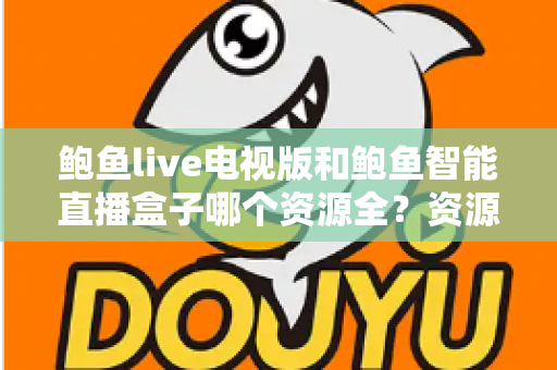 鲍鱼live电视版和鲍鱼智能直播盒子哪个资源全?资源对比与选购指南一文讲透 鲍鱼live电视版和鲍鱼智能直播盒子哪个资源全?资源对比与选购指南一文讲透