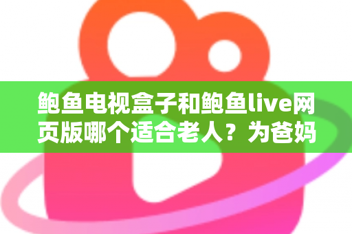 鲍鱼电视盒子和鲍鱼live网页版哪个适合老人?为爸妈选对观影方式的全维度实用指南 鲍鱼电视盒子和鲍鱼live网页版哪个适合老人?为爸妈选对观影方式的全维度实用指南