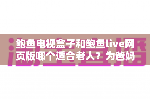 鲍鱼电视盒子和鲍鱼live网页版哪个适合老人?为爸妈选对观影方式的全维度实用指南 鲍鱼电视盒子和鲍鱼live网页版哪个适合老人?为爸妈选对观影方式的全维度实用指南