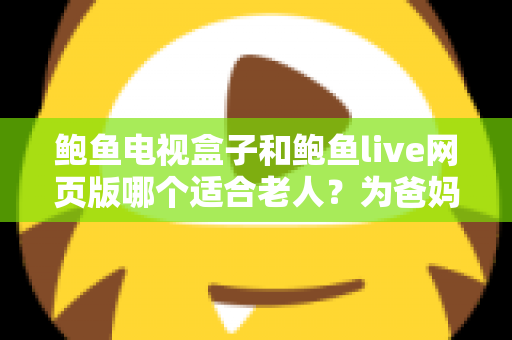 鲍鱼电视盒子和鲍鱼live网页版哪个适合老人？为爸妈选对观影方式的全维度实用指南