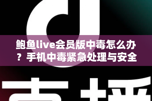 鲍鱼live会员版中毒怎么办？手机中毒紧急处理与安全防范全攻略