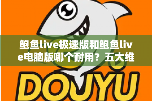 鲍鱼live极速版和鲍鱼live电脑版哪个耐用?五大维度深度对比全解析 鲍鱼live极速版和鲍鱼live电脑版哪个耐用?五大维度深度对比全解析