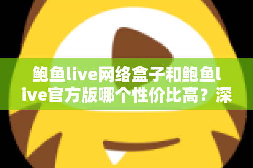 鲍鱼live网络盒子和鲍鱼live官方版哪个性价比高？深度对比分析与选购指南