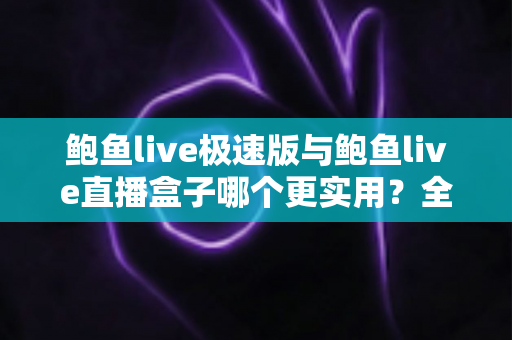 鲍鱼live极速版与鲍鱼live直播盒子哪个更实用？全方位深度对比评测