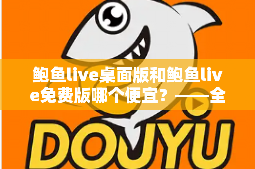 鲍鱼live桌面版和鲍鱼live免费版哪个便宜？——全面价格对比与选购指南
