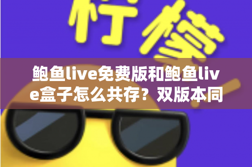 鲍鱼live免费版和鲍鱼live盒子怎么共存?双版本同装共用的完整实操指南 鲍鱼live免费版和鲍鱼live盒子怎么共存?双版本同装共用的完整实操指南