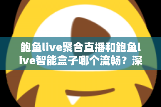 鲍鱼live聚合直播和鲍鱼live智能盒子哪个流畅？深度实测对比与选购全指南