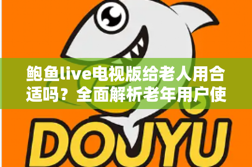 鲍鱼live电视版给老人用合适吗?全面解析老年用户使用体验、优缺点与实用建议 鲍鱼live电视版给老人用合适吗?全面解析老年用户使用体验、优缺点与实用建议
