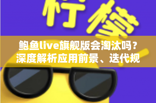 鲍鱼live旗舰版会淘汰吗？深度解析应用前景、迭代规律与用户最关心的问题