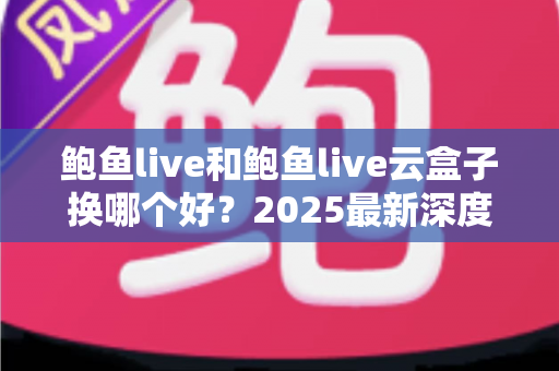 鲍鱼live和鲍鱼live云盒子换哪个好？2025最新深度对比与选购指南