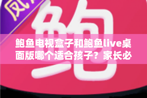 鲍鱼电视盒子和鲍鱼live桌面版哪个适合孩子？家长必看的完整选购与使用指南