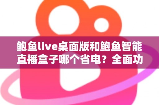 鲍鱼live桌面版和鲍鱼智能直播盒子哪个省电？全面功耗对比与选购指南一篇文章讲透