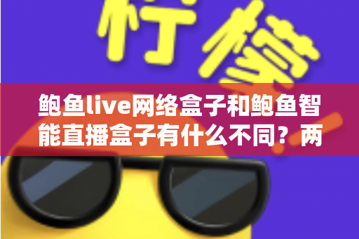 鲍鱼live网络盒子和鲍鱼智能直播盒子有什么不同？两款热门电视直播盒子全维度对比与选购指南