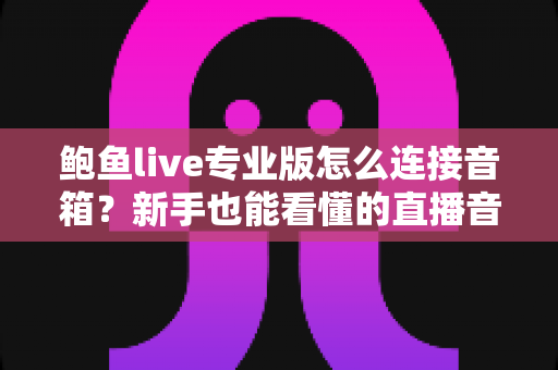 鲍鱼live专业版怎么连接音箱?新手也能看懂的直播音响连接全攻略与音质优化指南 鲍鱼live专业版怎么连接音箱?新手也能看懂的直播音响连接全攻略与音质优化指南