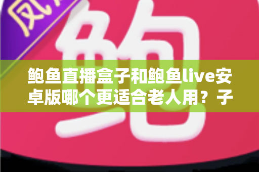 鲍鱼直播盒子和鲍鱼live安卓版哪个更适合老人用？子女必读的长辈观影设备选购与使用全攻略