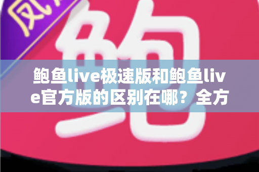 鲍鱼live极速版和鲍鱼live官方版的区别在哪？全方位对比解析与版本选择指南