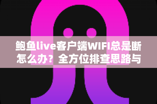鲍鱼live客户端WIFI总是断怎么办？全方位排查思路与实用解决方案一学就会