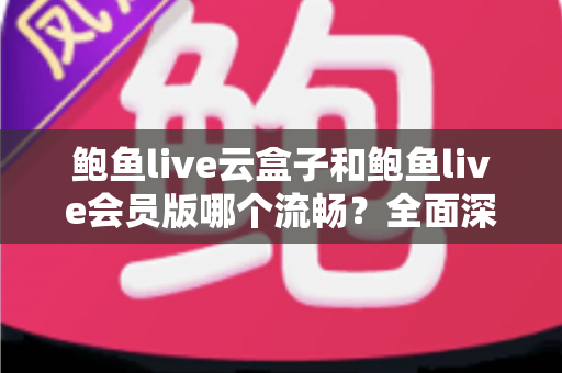 鲍鱼live云盒子和鲍鱼live会员版哪个流畅？全面深度对比与流畅度优化指南