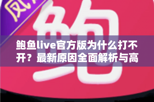 鲍鱼live官方版为什么打不开?最新原因全面解析与高效解决方案指南 鲍鱼live官方版为什么打不开?最新原因全面解析与高效解决方案指南