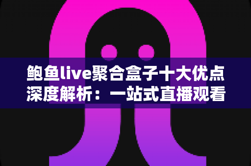 鲍鱼live聚合盒子十大优点深度解析:一站式直播观看体验的明智之选 鲍鱼live聚合盒子十大优点深度解析:一站式直播观看体验的明智之选