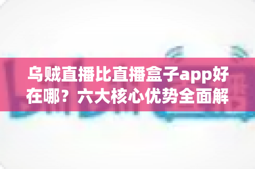 乌贼直播比直播盒子app好在哪?六大核心优势全面解析,帮你选对直播观看神器 乌贼直播比直播盒子app好在哪?六大核心优势全面解析,帮你选对直播观看神器