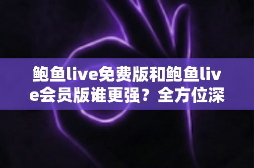 鲍鱼live免费版和鲍鱼live会员版谁更强?全方位深度对比帮你选出最适合自己的版本 鲍鱼live免费版和鲍鱼live会员版谁更强?全方位深度对比帮你选出最适合自己的版本