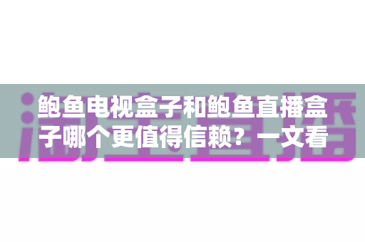 鲍鱼电视盒子和鲍鱼直播盒子哪个更值得信赖？一文看懂两类盒子的差异与选购逻辑