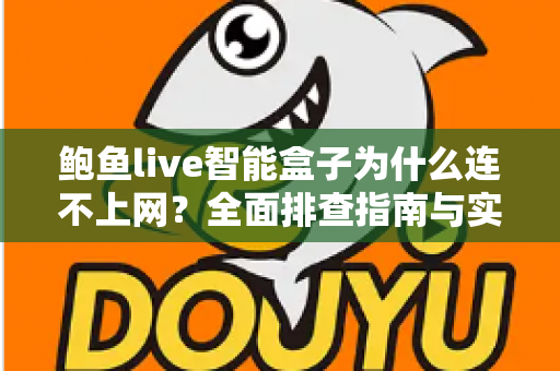 鲍鱼live智能盒子为什么连不上网？全面排查指南与实用解决方案大公开