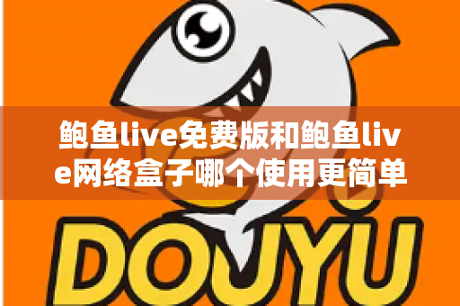 鲍鱼live免费版和鲍鱼live网络盒子哪个使用更简单？新手上手深度对比指南