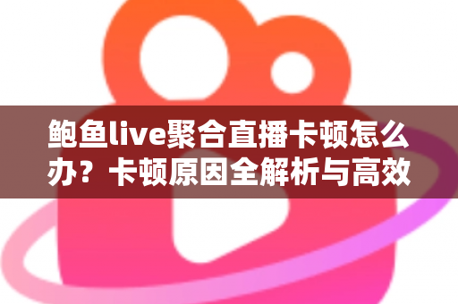 鲍鱼live聚合直播卡顿怎么办?卡顿原因全解析与高效解决指南 鲍鱼live聚合直播卡顿怎么办?卡顿原因全解析与高效解决指南