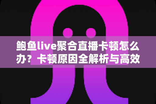 鲍鱼live聚合直播卡顿怎么办？卡顿原因全解析与高效解决指南