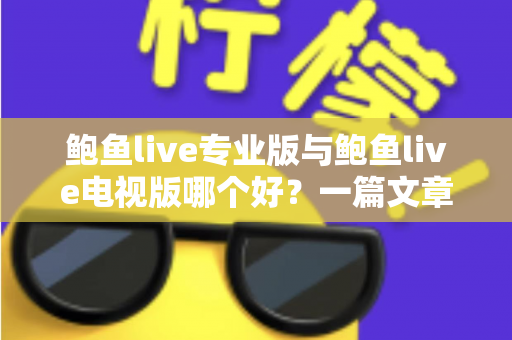 鲍鱼live专业版与鲍鱼live电视版哪个好?一篇文章帮你彻底搞懂两个版本的差异与选择思路 鲍鱼live专业版与鲍鱼live电视版哪个好?一篇文章帮你彻底搞懂两个版本的差异与选择思路