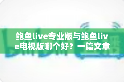 鲍鱼live专业版与鲍鱼live电视版哪个好?一篇文章帮你彻底搞懂两个版本的差异与选择思路 鲍鱼live专业版与鲍鱼live电视版哪个好?一篇文章帮你彻底搞懂两个版本的差异与选择思路