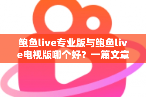 鲍鱼live专业版与鲍鱼live电视版哪个好？一篇文章帮你彻底搞懂两个版本的差异与选择思路