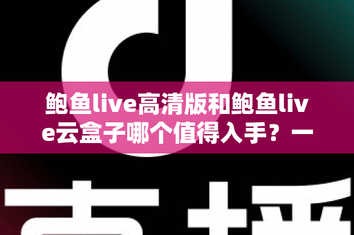 鲍鱼live高清版和鲍鱼live云盒子哪个值得入手？一站式深度对比帮你选对不踩坑