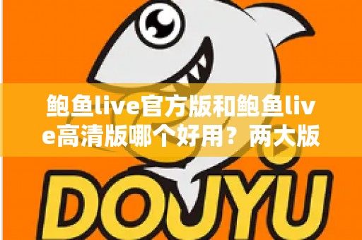 鲍鱼live官方版和鲍鱼live高清版哪个好用？两大版本全维度对比评测指南