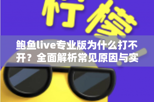 鲍鱼live专业版为什么打不开?全面解析常见原因与实用解决方案 鲍鱼live专业版为什么打不开?全面解析常见原因与实用解决方案