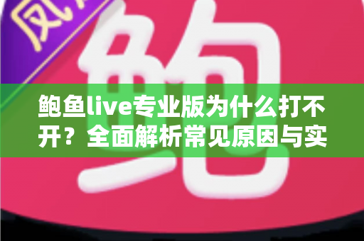 鲍鱼live专业版为什么打不开？全面解析常见原因与实用解决方案