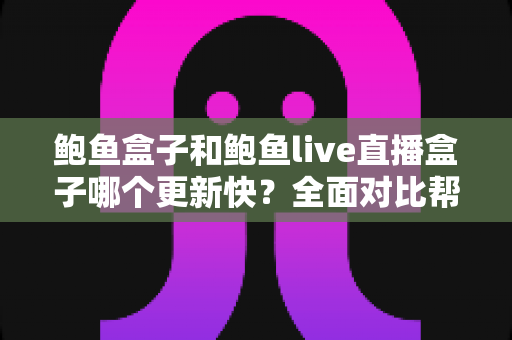 鲍鱼盒子和鲍鱼live直播盒子哪个更新快？全面对比帮你选对设备