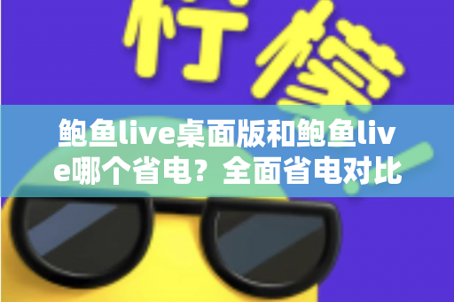 鲍鱼live桌面版和鲍鱼live哪个省电？全面省电对比分析与实用技巧一次看懂