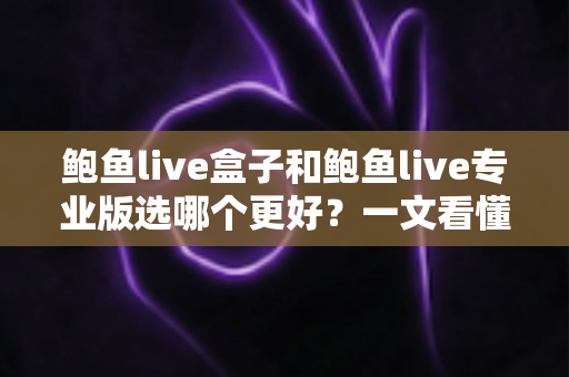鲍鱼live盒子和鲍鱼live专业版选哪个更好?一文看懂差异,选对不踩坑 鲍鱼live盒子和鲍鱼live专业版选哪个更好?一文看懂差异,选对不踩坑