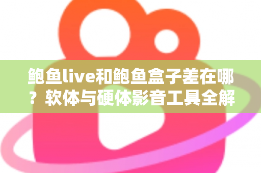 鲍鱼live和鲍鱼盒子差在哪?软体与硬体影音工具全解析,一篇看懂差异、优缺点与选购建议 鲍鱼live和鲍鱼盒子差在哪?软体与硬体影音工具全解析,一篇看懂差异、优缺点与选购建议
