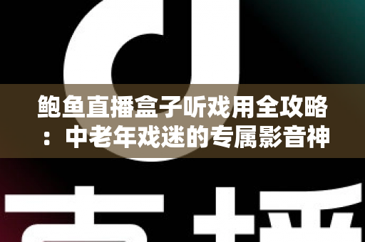鲍鱼直播盒子听戏用全攻略:中老年戏迷的专属影音神器选购与使用指南 鲍鱼直播盒子听戏用全攻略:中老年戏迷的专属影音神器选购与使用指南