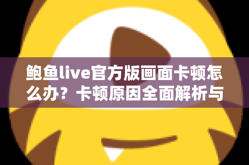 鲍鱼live官方版画面卡顿怎么办？卡顿原因全面解析与高效解决指南