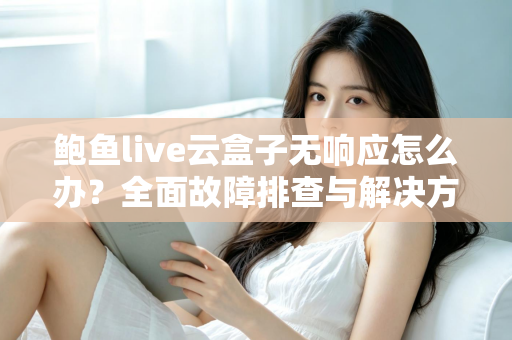 鲍鱼live云盒子无响应怎么办?全面故障排查与解决方案指南 鲍鱼live云盒子无响应怎么办?全面故障排查与解决方案指南