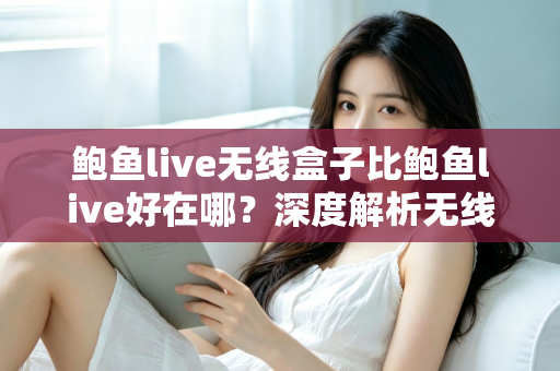 鲍鱼live无线盒子比鲍鱼live好在哪?深度解析无线盒子的六大核心优势与选购指南 鲍鱼live无线盒子比鲍鱼live好在哪?深度解析无线盒子的六大核心优势与选购指南