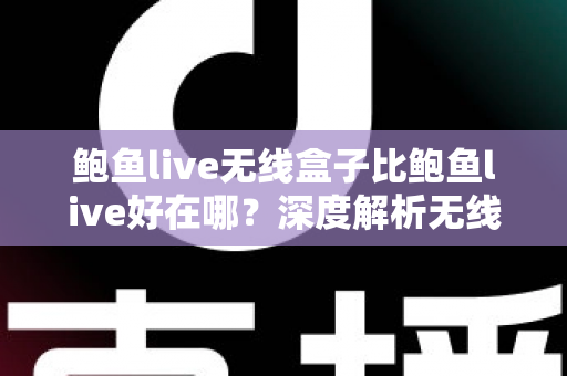 鲍鱼live无线盒子比鲍鱼live好在哪？深度解析无线盒子的六大核心优势与选购指南